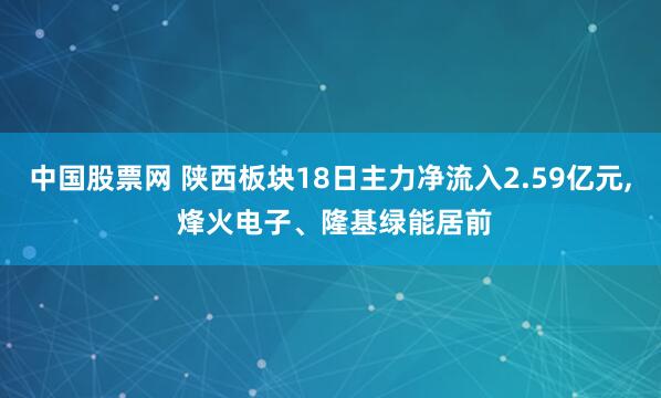中国股票网 陕西板块18日主力净流入2.59亿元, 烽火电子、隆基绿能居前