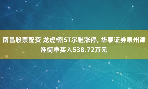 南昌股票配资 龙虎榜|ST尔雅涨停, 华泰证券泉州津淮街净买入538.72万元