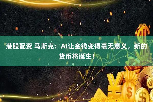 港股配资 马斯克：AI让金钱变得毫无意义，新的货币将诞生！