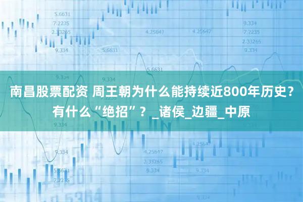 南昌股票配资 周王朝为什么能持续近800年历史？有什么“绝招”？_诸侯_边疆_中原