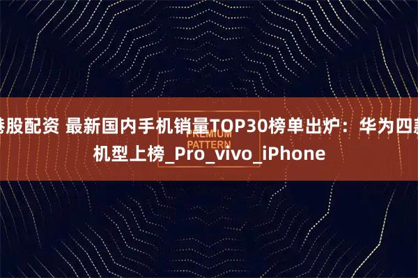 港股配资 最新国内手机销量TOP30榜单出炉：华为四款机型上榜_Pro_vivo_iPhone