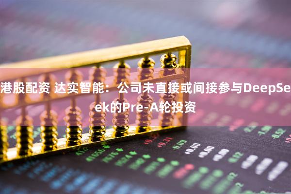 港股配资 达实智能：公司未直接或间接参与DeepSeek的Pre-A轮投资
