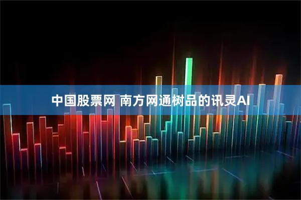中国股票网 南方网通树品的讯灵AI