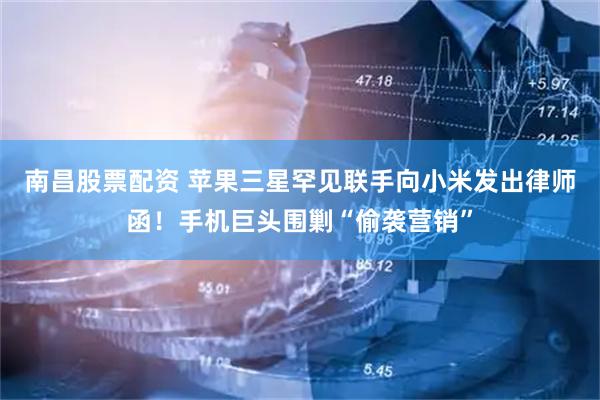 南昌股票配资 苹果三星罕见联手向小米发出律师函！手机巨头围剿“偷袭营销”