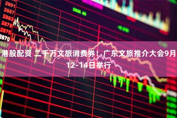 港股配资 二千万文旅消费券！广东文旅推介大会9月12-14日举行