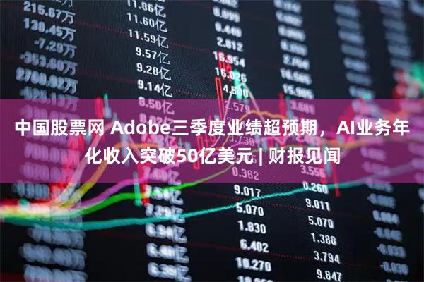 中国股票网 Adobe三季度业绩超预期，AI业务年化收入突破50亿美元 | 财报见闻