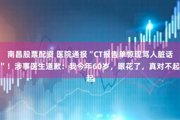 南昌股票配资 医院通报“CT报告单惊现骂人脏话”！涉事医生道歉：我今年60岁，眼花了，真对不起