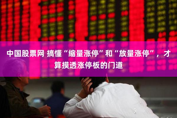 中国股票网 搞懂“缩量涨停”和“放量涨停”，才算摸透涨停板的门道