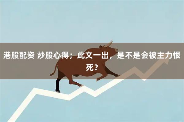 港股配资 炒股心得；此文一出，是不是会被主力恨死？