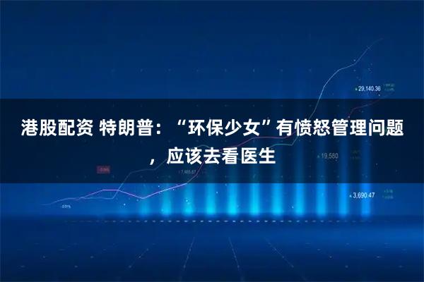 港股配资 特朗普：“环保少女”有愤怒管理问题，应该去看医生
