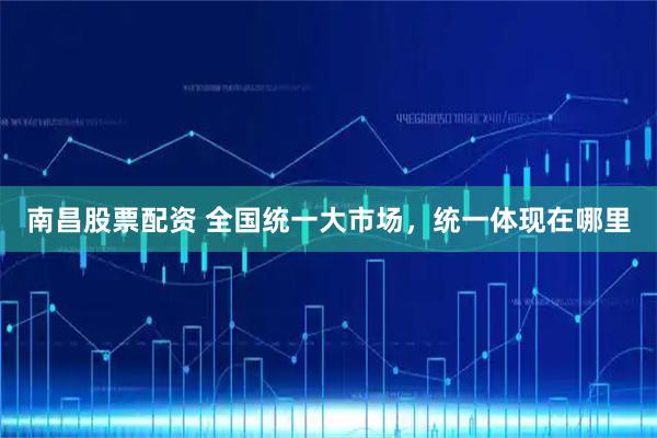 南昌股票配资 全国统一大市场，统一体现在哪里