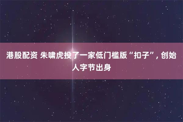 港股配资 朱啸虎投了一家低门槛版“扣子”, 创始人字节出身