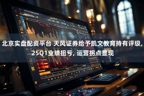 北京实盘配资平台 天风证券给予凯文教育持有评级, 25Q1业绩扭亏, 运营拐点显现