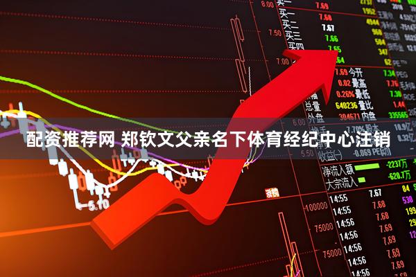 配资推荐网 郑钦文父亲名下体育经纪中心注销