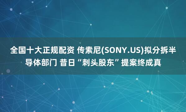 全国十大正规配资 传索尼(SONY.US)拟分拆半导体部门 昔日“刺头股东”提案终成真
