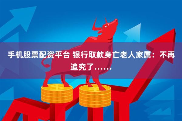 手机股票配资平台 银行取款身亡老人家属：不再追究了……