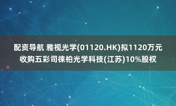 配资导航 雅视光学(01120.HK)拟1120万元收购五彩司徕柏光学科技(江苏)10%股权