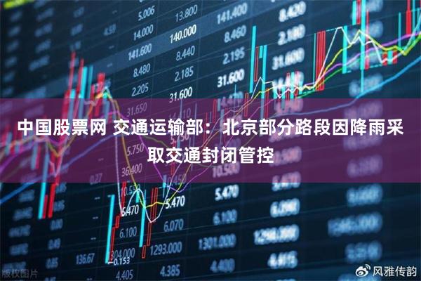 中国股票网 交通运输部：北京部分路段因降雨采取交通封闭管控
