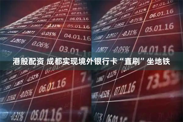 港股配资 成都实现境外银行卡“直刷”坐地铁