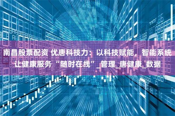 南昌股票配资 优唐科技力：以科技赋能，智能系统让健康服务 “随时在线”_管理_唐健康_数据